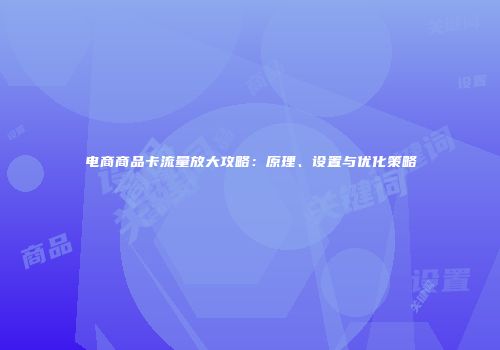 电商商品卡流量放大攻略:原理、设置与优化策略