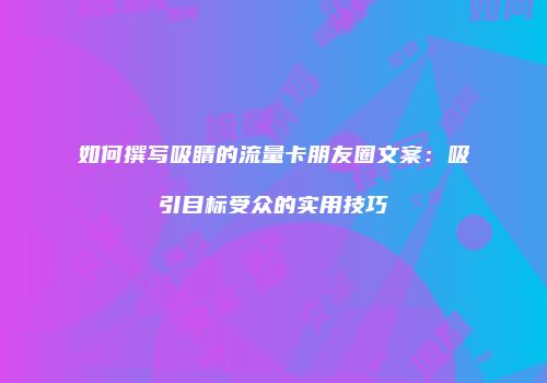 如何撰写吸睛的流量卡朋友圈文案:吸引目标受众的实用技巧