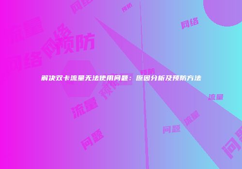 解决双卡流量无法使用问题:原因分析及预防方法