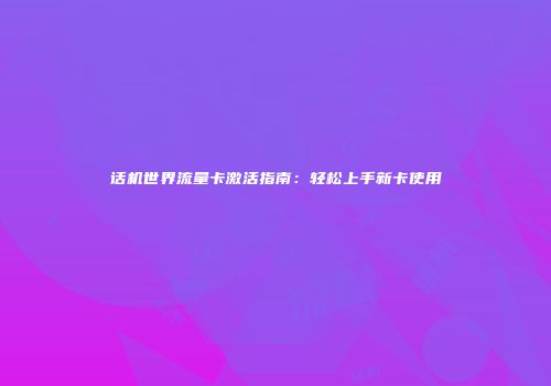话机世界流量卡激活指南:轻松上手新卡使用
