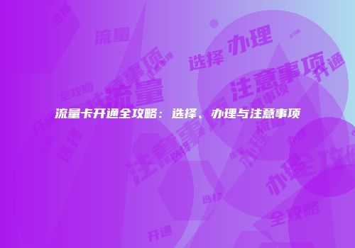 流量卡开通全攻略:选择、办理与注意事项