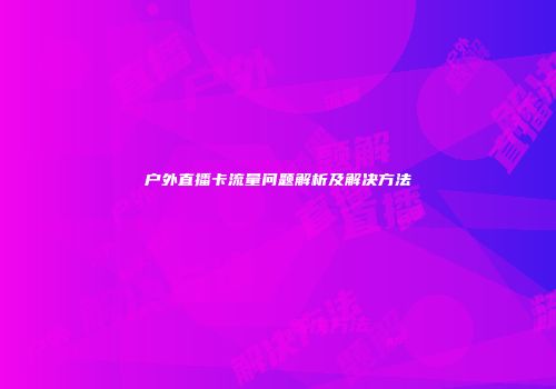 户外直播卡流量问题解析及解决方法