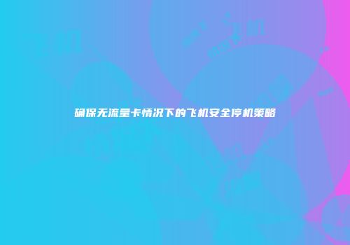 确保无流量卡情况下的飞机安全停机策略
