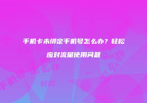 手机卡未绑定手机号怎么办？轻松应对流量使用问题