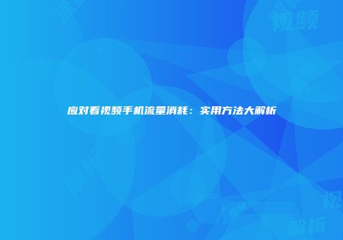 应对看视频手机流量消耗：实用方法大解析