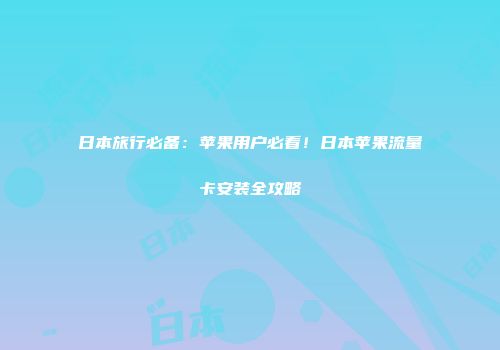 日本旅行必备:苹果用户必看!日本苹果流量卡安装全攻略