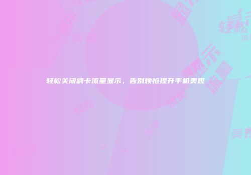 轻松关闭副卡流量显示，告别烦恼提升手机美观