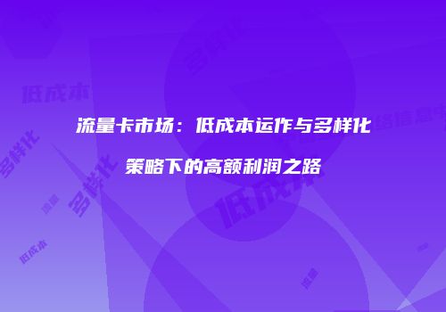 流量卡市场:低成本运作与多样化策略下的高额利润之路