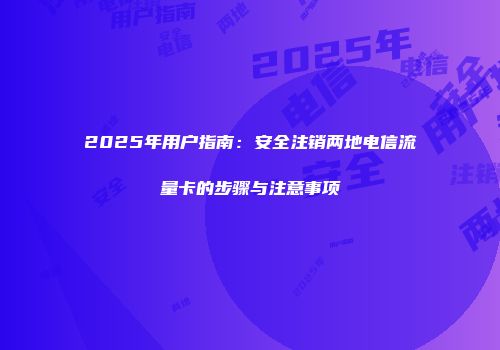 2025年用户指南：安全注销两地电信流量卡的步骤与注意事项