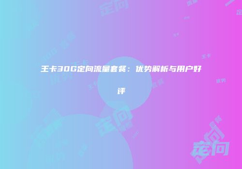 王卡30G定向流量套餐：优势解析与用户好评