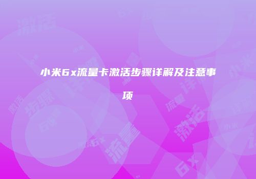 小米6x流量卡激活步骤详解及注意事项