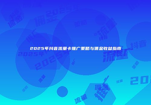 2025年抖音流量卡推广策略与佣金收益指南