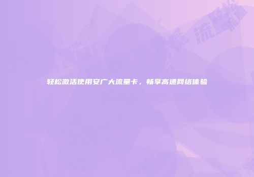 轻松激活使用安广大流量卡,畅享高速网络体验