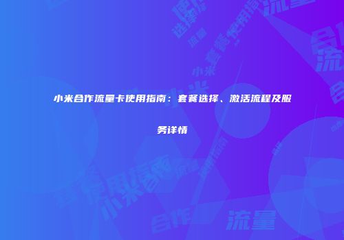 小米合作流量卡使用指南：套餐选择、激活流程及服务详情
