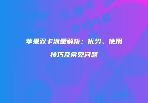 苹果双卡流量解析：优势、使用技巧及常见问题