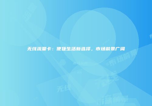 无线流量卡：便捷生活新选择，市场前景广阔