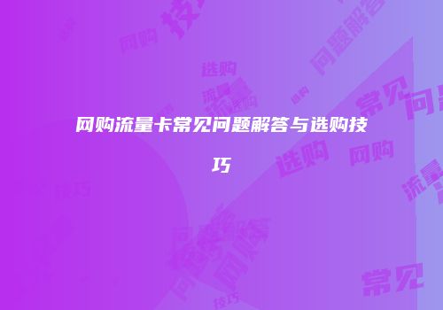 网购流量卡常见问题解答与选购技巧