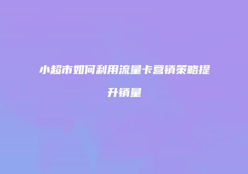 小超市如何利用流量卡营销策略提升销量