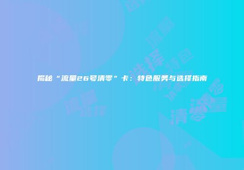 揭秘“流量26号清零”卡:特色服务与选择指南