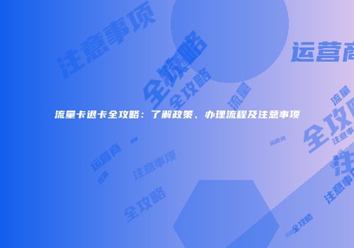 流量卡退卡全攻略:了解政策、办理流程及注意事项