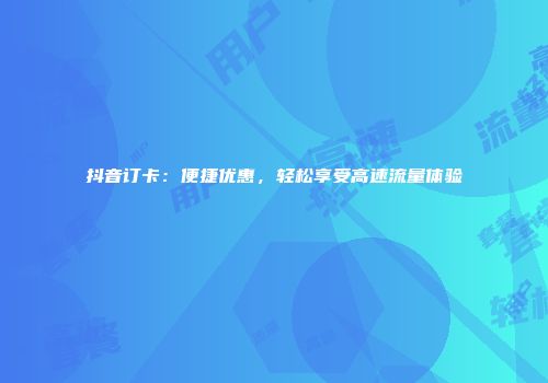 抖音订卡:便捷优惠,轻松享受高速流量体验