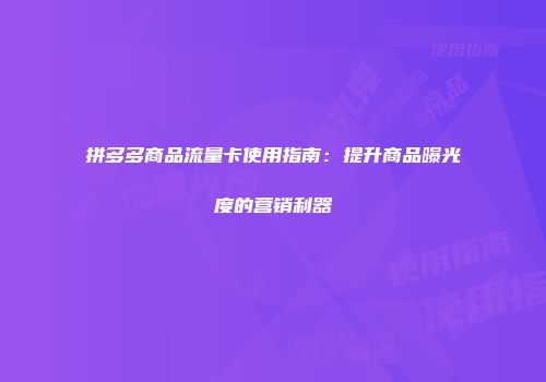 拼多多商品流量卡使用指南：提升商品曝光度的营销利器