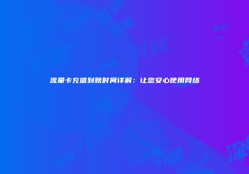 流量卡充值到账时间详解:让您安心使用网络