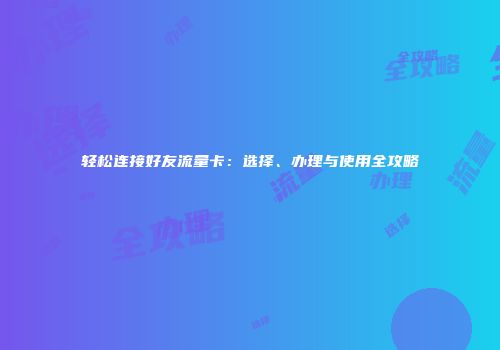 轻松连接好友流量卡:选择、办理与使用全攻略