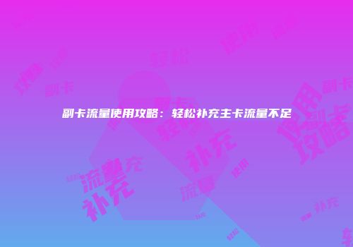 副卡流量使用攻略:轻松补充主卡流量不足