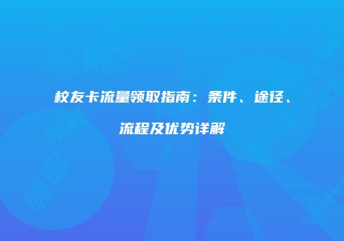 校友卡流量领取指南：条件、途径、流程及优势详解