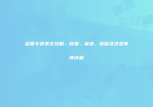 流量卡退费全攻略：政策、渠道、流程及注意事项详解