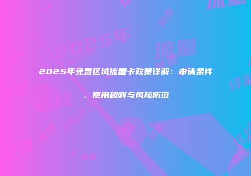 2025年免费区域流量卡政策详解：申请条件、使用规则与风险防范