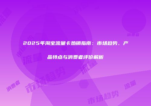 2025年淘宝流量卡热销指南：市场趋势、产品特点与消费者评价解析