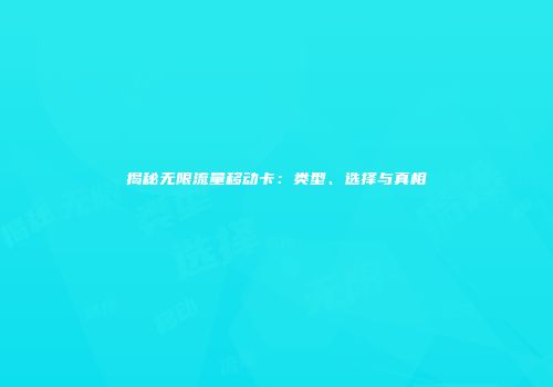 揭秘无限流量移动卡:类型、选择与真相