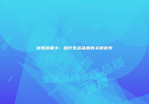 优良流量卡:提升生活品质的关键优势
