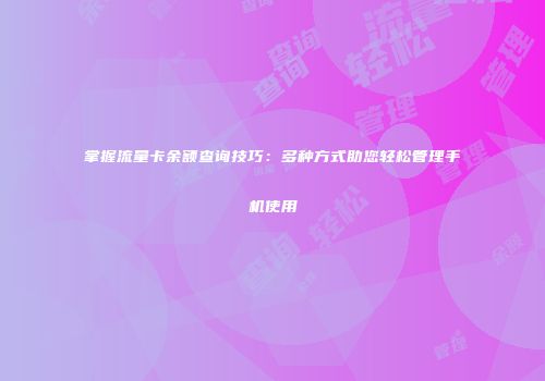 掌握流量卡余额查询技巧:多种方式助您轻松管理手机使用