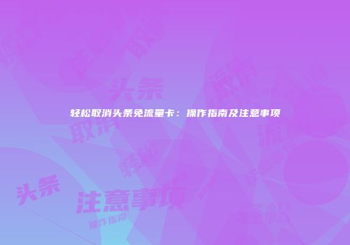 轻松取消头条免流量卡:操作指南及注意事项