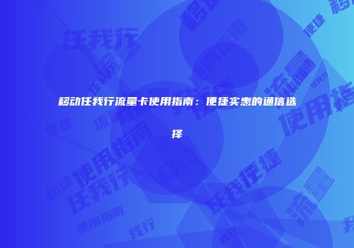 移动任我行流量卡使用指南：便捷实惠的通信选择
