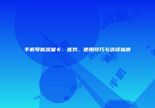 手机导航流量卡：优势、使用技巧与选择指南