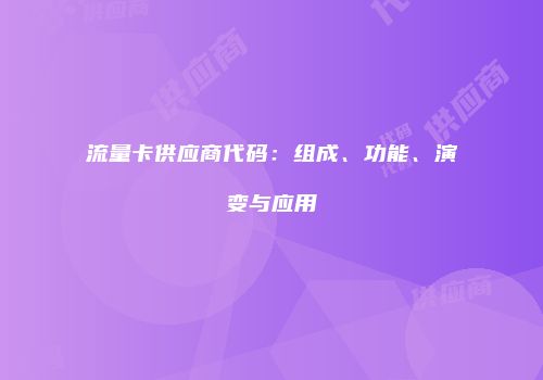 流量卡供应商代码：组成、功能、演变与应用