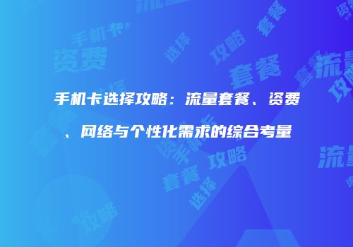 手机卡选择攻略:流量套餐、资费、网络与个性化需求的综合考量