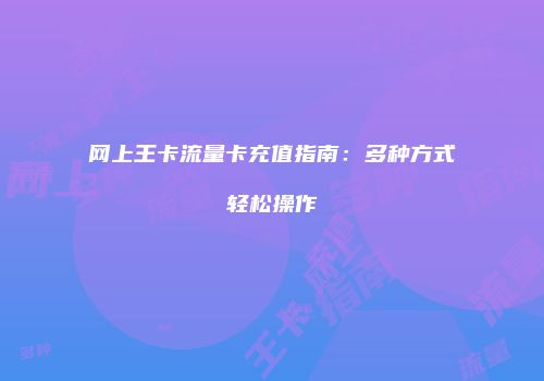 网上王卡流量卡充值指南：多种方式轻松操作