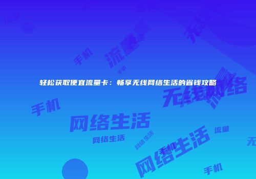 轻松获取便宜流量卡：畅享无线网络生活的省钱攻略