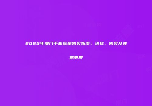 2025年澳门手机流量购买指南:选择、购买及注意事项