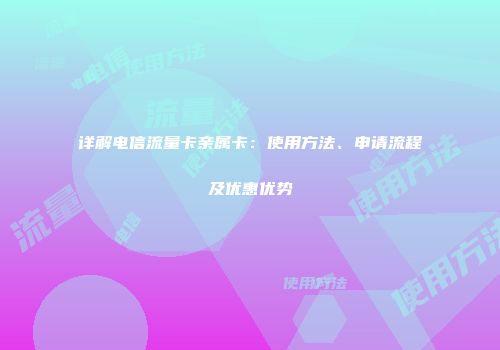 详解电信流量卡亲属卡：使用方法、申请流程及优惠优势
