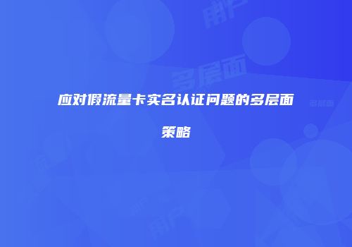应对假流量卡实名认证问题的多层面策略