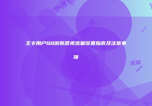 王卡用户QQ浏览器免流量设置指南及注意事项