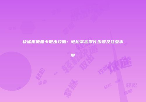 快递柜流量卡取出攻略：轻松掌握取件步骤及注意事项
