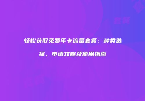 轻松获取免费年卡流量套餐：种类选择、申请攻略及使用指南