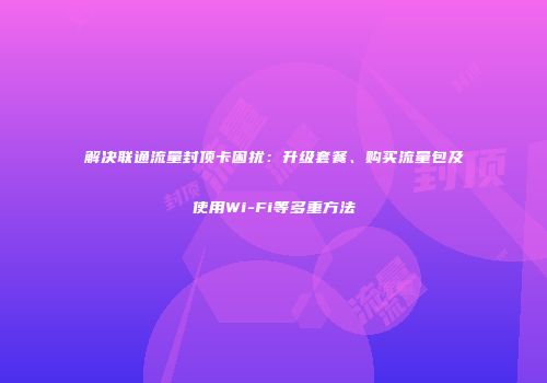 解决联通流量封顶卡困扰：升级套餐、购买流量包及使用Wi-Fi等多重方法
